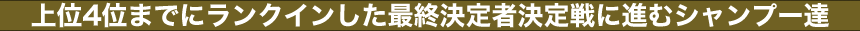 上位4位までにランクインした最終決定者決定戦に進むシャンプー達